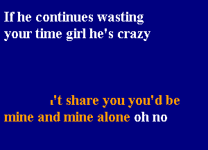 If he continues wasting
your time girl he's crazy

u't share you you'd be
mine and mine alone 011 no