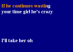 If he continues wasting
your time girl he's crazy

I'll take her oh