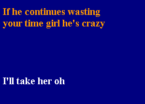 If he continues wasting
your time girl he's crazy

I'll take her oh