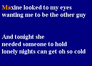 Maxine looked to my eyes
wanting me to be the other guy

And tonight she
needed someone to hold
lonely nights can get 011 so cold