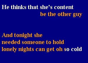 He thinks that she's content
be the other guy

And tonight she
needed someone to hold
lonely nights can get 011 so cold