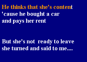 He thinks that she's content
'cause he bought a car
and pays her rent

But she's not ready to leave
she turned and said to me....