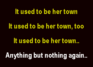 It used to be her town
It used to be hertown, too

It used to be hertown..

Anything but nothing again..