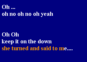 Oh
oh no 011 no oh yeah

Oh Oh
keep it on the down
she turned and said to me....