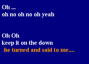 Oh
oh no 011 no oh yeah

Oh Oh
keep it on the down
he turned and said to me....