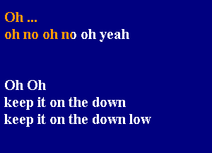 Oh
oh no 011 no oh yeah

Oh Oh
keep it on the down
keep it on the down low