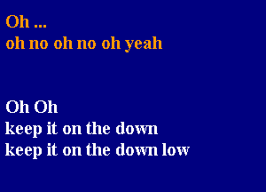 Oh
oh no 011 no oh yeah

Oh Oh
keep it on the down
keep it on the down low