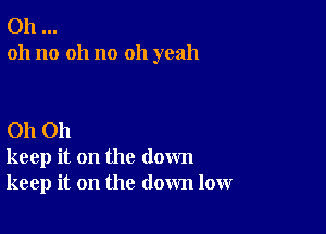 Oh
oh no 011 no oh yeah

Oh Oh
keep it on the down
keep it on the down low