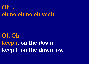 Oh
oh no 011 no oh yeah

Oh Oh
keep it on the down
keep it on the down low