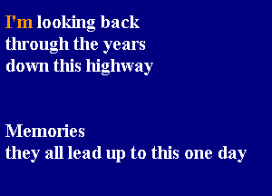 I'm looking back
through the years
down this highway

Memories
they all lead up to this one day