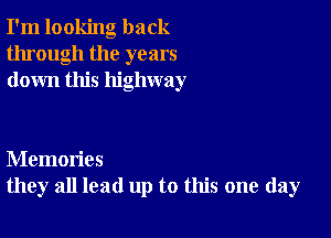 I'm looking back
through the years
down this highway

Memories
they all lead up to this one day