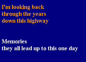 I'm looking back
through the years
down this highway

Memories
they all lead up to this one day