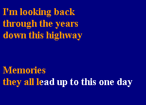 I'm looking back
through the years
down this highway

Memories
they all lead up to this one day