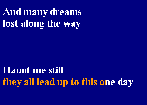 And many dreams
lost along the way

Haunt me still
they all lead up to this one day