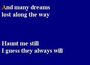 And many dreams
lost along the way

Haunt me still
I guess they always will