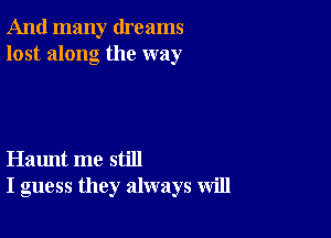 And many dreams
lost along the way

Haunt me still
I guess they always will