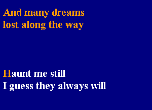 And many dreams
lost along the way

Haunt me still
I guess they always will