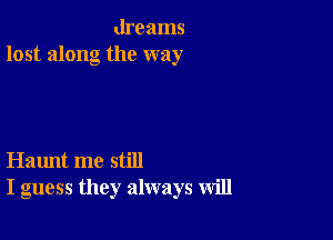 dreams
lost along the way

Haunt me still
I guess they always will