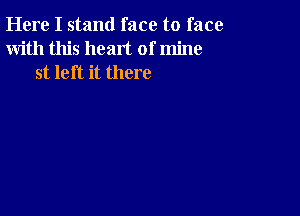 Here I stand face to face
With this heart of mine
st left it there