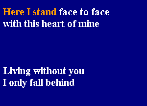 Here I stand face to face
With this heart of mine

Living without you
I only fall behind