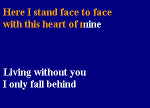 Here I stand face to face
With this heart of mine

Living without you
I only fall behind