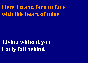 Here I stand face to face
With this heart of mine

Living without you
I only fall behind