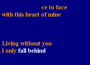 cc to face
With this heart of mine

Living without you
I only fall behind