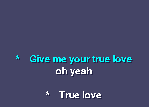 ' Give me your true love
oh yeah

True love