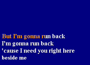 But I'm gonna run back
I'm gonna run back

'cause I need you right here
beside me