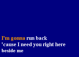 I'm gonna run back

'cause I need you right here
beside me