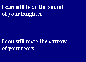 I can still hear the sound
of your laughter

I can still taste the sorrow
of your tears