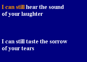 I can still hear the sound
of your laughter

I can still taste the sorrow
of your tears