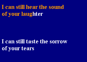 I can still hear the sound
of your laughter

I can still taste the sorrow
of your tears