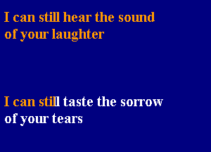 I can still hear the sound
of your laughter

I can still taste the sorrow
of your tears