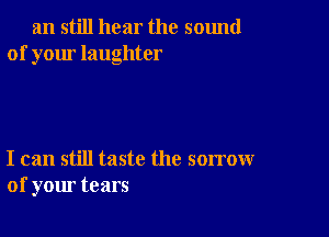 an still hear the sound
of your laughter

I can still taste the sorrow
of your tears