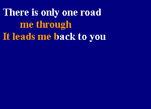 There is only one road
me through
It leads me back to you