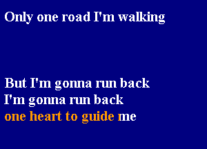 Only one road I'm walking

But I'm gonna run back
I'm gonna run back
one heart to guide me