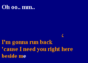 011 00.. mm..

I'm gonna run back

'cause I need you right here
beside me