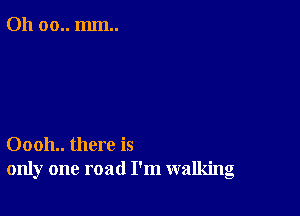 011 00.. mm..

00011.. there is
only one road I'm walking