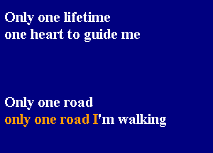 Only one lifetime
one heart to guide me

Only one road
only one road I'm walking