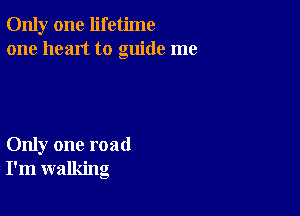 Only one lifetime
one heart to guide me

Only one road
I'm walking