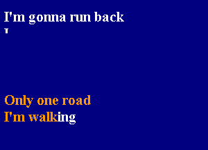 I'm gonna run back
'I'

Only one road
I'm walking