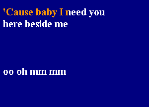 'Cause baby I need you
here beside me

00 011mm