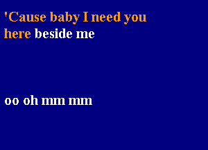 'Cause baby I need you
here beside me

00 011mm