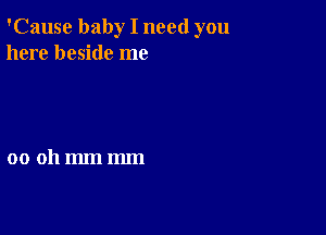 'Cause baby I need you
here beside me

00 011mm