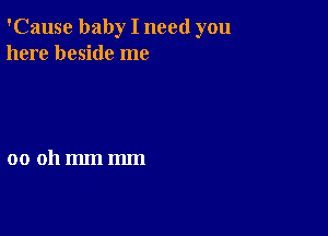 'Cause baby I need you
here beside me

00 011mm