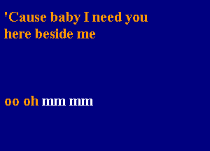 'Cause baby I need you
here beside me

00 011mm