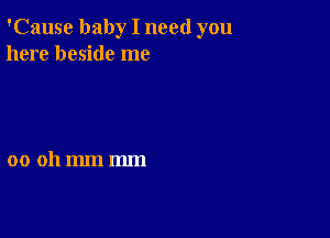 'Cause baby I need you
here beside me

00 011mm