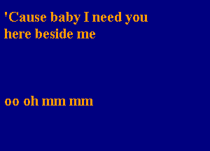 'Cause baby I need you
here beside me

00 011mm