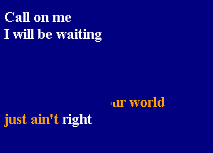 Call on me
I will be waiting

var world

just ain't right